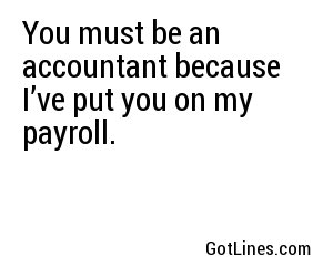 You must be an accountant because I’ve put you on my payroll.
