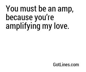 You must be an amp, because you’re amplifying my love.
