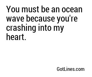 You must be an ocean wave because you're crashing into my heart.
