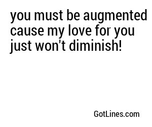 you must be augmented cause my love for you just won't diminish!
