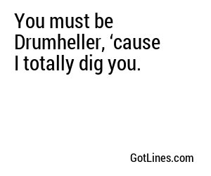 You must be Drumheller, ‘cause I totally dig you.
