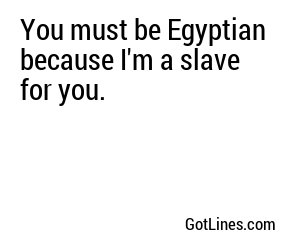 You must be Egyptian because I'm a slave for you.
