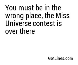 You must be in the wrong place, the Miss Universe contest is over there
