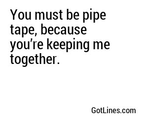 You must be pipe tape, because you’re keeping me together.
