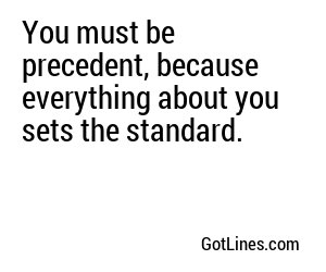 You must be precedent, because everything about you sets the standard.
