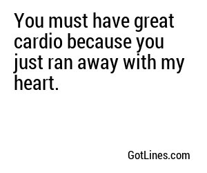 You must have great cardio because you just ran away with my heart.
