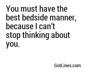 You must have the best bedside manner, because I can’t stop thinking about you.
