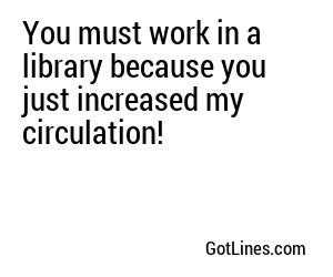 You must work in a library because you just increased my circulation!
