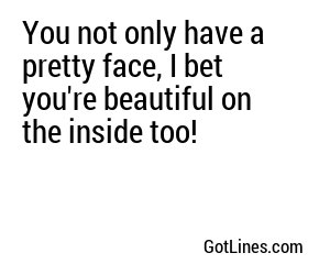 You not only have a pretty face, I bet you're beautiful on the inside too!
