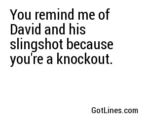 You remind me of David and his slingshot because you're a knockout.
