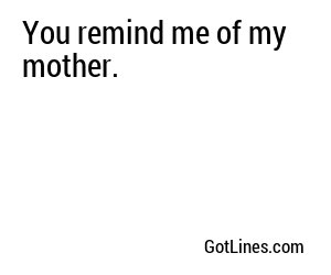 You remind me of my mother.
