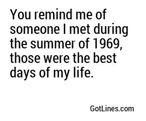 You remind me of someone I met during the summer of 1969, those were the best days of my life.
