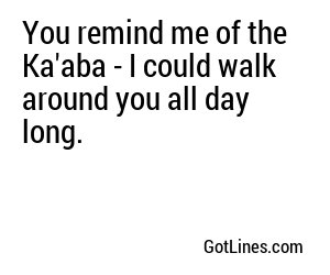 You remind me of the Ka'aba - I could walk around you all day long.
