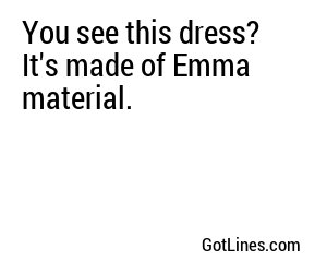 You see this dress? It's made of Emma material.
