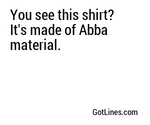 You see this shirt? It's made of Abba material.
