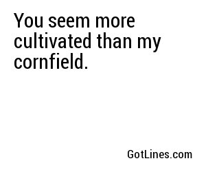 You seem more cultivated than my cornfield.
