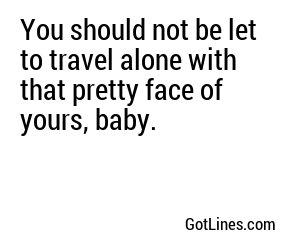 You should not be let to travel alone with that pretty face of yours, baby.
