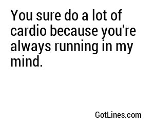 You sure do a lot of cardio because you're always running in my mind.
