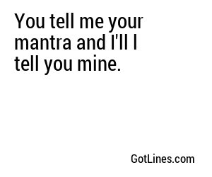 You tell me your mantra and I'll l tell you mine.
