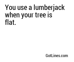 You use a lumberjack when your tree is flat.
