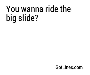 You wanna ride the big slide?
