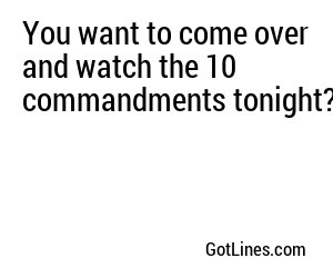 You want to come over and watch the 10 commandments tonight?
