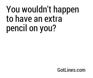 You wouldn't happen to have an extra pencil on you?
