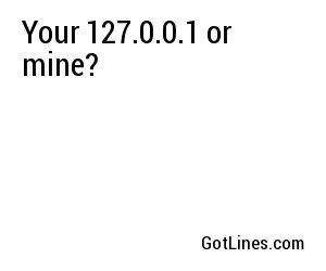 Your 127.0.0.1 or mine?
