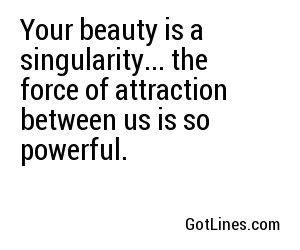 Your beauty is a singularity... the force of attraction between us is so powerful.
