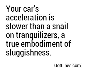 Your car's acceleration is slower than a snail on tranquilizers, a true embodiment of sluggishness.
