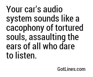 Your car's audio system sounds like a cacophony of tortured souls, assaulting the ears of all who dare to listen.
