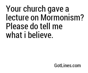 Your church gave a lecture on Mormonism? Please do tell me what i believe.
