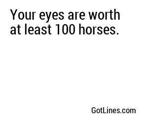 Your eyes are worth at least 100 horses.
