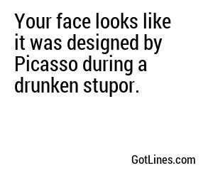 Your face looks like it was designed by Picasso during a drunken stupor.
