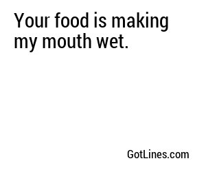 Your food is making my mouth wet.
