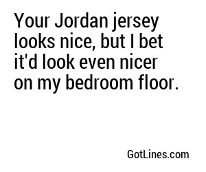 Your Jordan jersey looks nice, but I bet it'd look even nicer on my bedroom floor.
