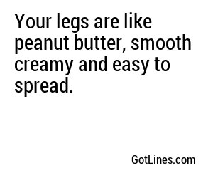 Your legs are like peanut butter, smooth creamy