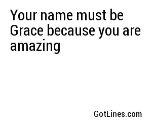 Your name must be Grace because you are amazing