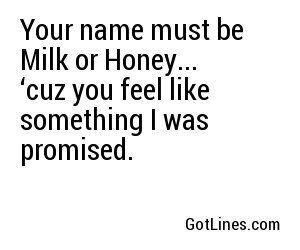 Your name must be Milk or Honey... ‘cuz you feel like something I was promised.
