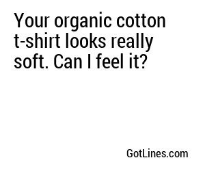 Your organic cotton t-shirt looks really soft. Can I feel it?
