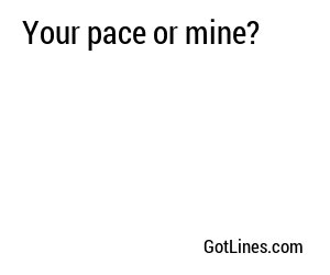 Your pace or mine?
