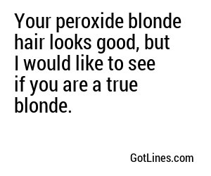 Your peroxide blonde hair looks good, but I would like to see if you are a true blonde.
