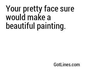 Your pretty face sure would make a beautiful painting.
