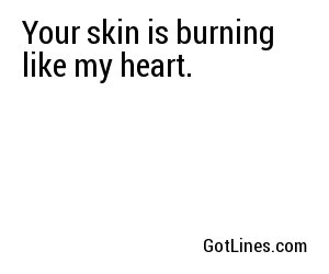 Your skin is burning like my heart.
