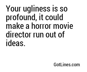 Your ugliness is so profound, it could make a blind person cry tears of despair.
