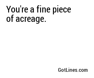 You're a fine piece of acreage.
