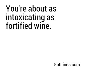 You're about as intoxicating as fortified wine.
