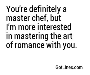 You’re definitely a master chef, but I’m more interested in mastering the art of romance with you.
