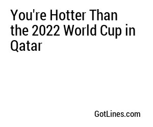 You're Hotter Than the 2022 World Cup in Qatar
