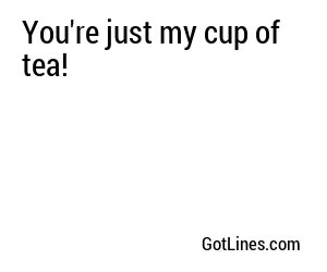 You're just my cup of tea!